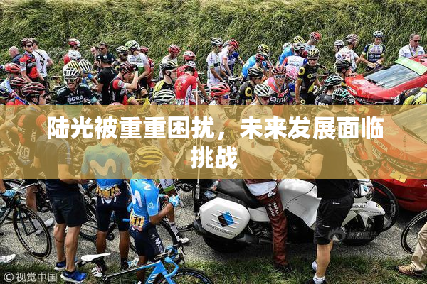 陆光被重重困扰，未来发展面临挑战