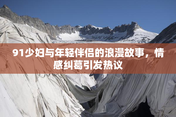 91少妇与年轻伴侣的浪漫故事，情感纠葛引发热议