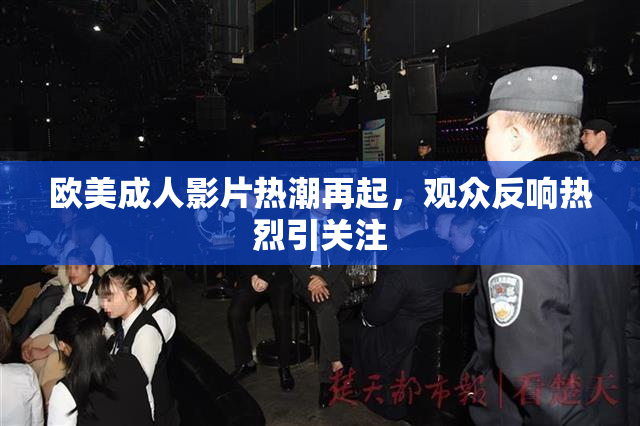 欧美成人影片热潮再起，观众反响热烈引关注
