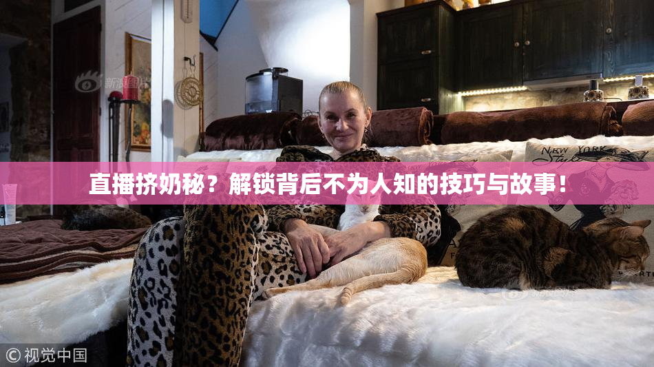 直播挤奶秘？解锁背后不为人知的技巧与故事！