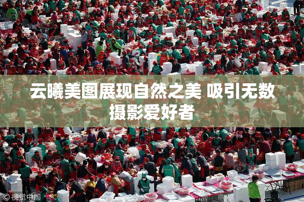 云曦美图展现自然之美 吸引无数摄影爱好者