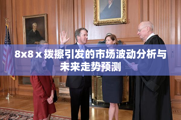 8x8ⅹ拨擦引发的市场波动分析与未来走势预测
