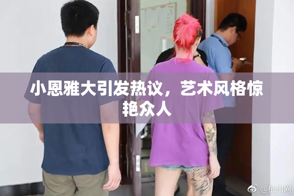 小恩雅大引发热议，艺术风格惊艳众人