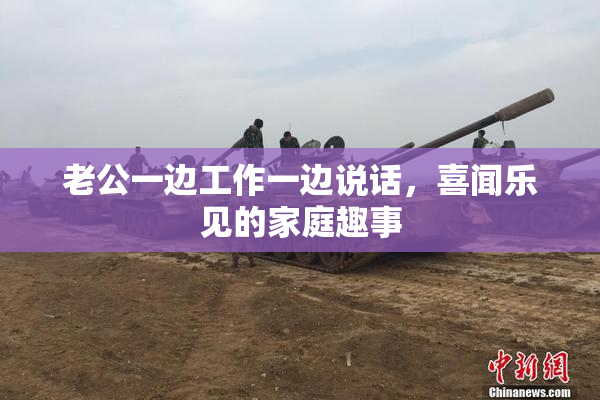 老公一边工作一边说话，喜闻乐见的家庭趣事