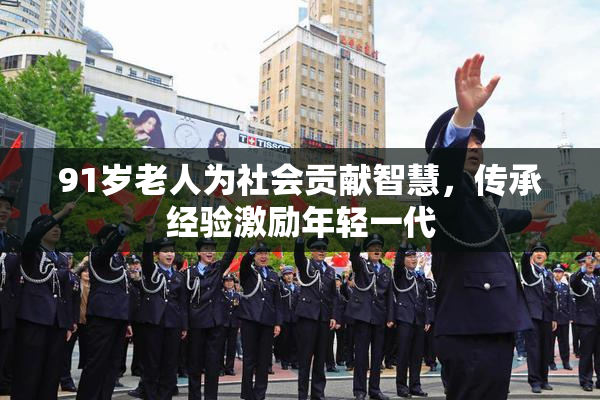 91岁老人为社会贡献智慧，传承经验激励年轻一代
