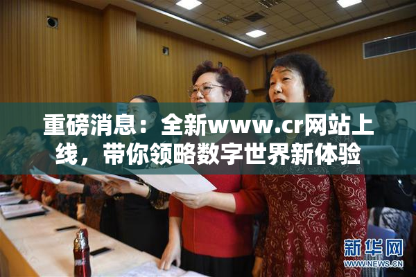 重磅消息：全新www.cr网站上线，带你领略数字世界新体验