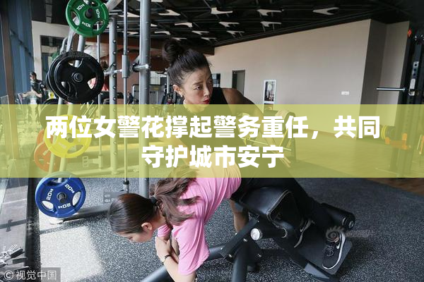 两位女警花撑起警务重任，共同守护城市安宁