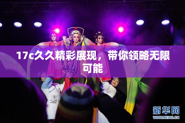 17c久久精彩展现，带你领略无限可能