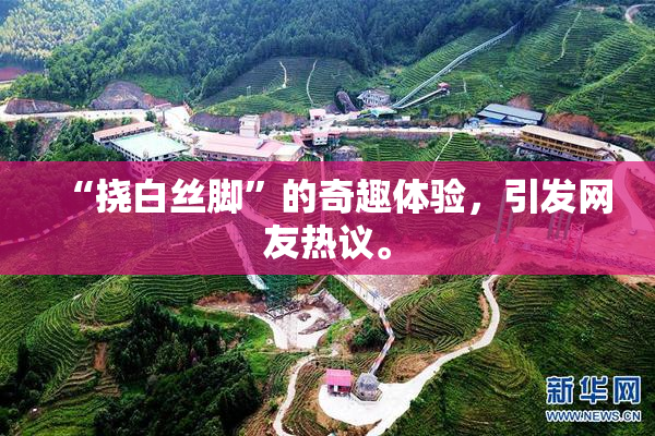 “挠白丝脚”的奇趣体验，引发网友热议。