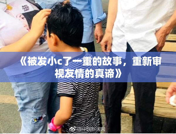 《被发小c了一重的故事，重新审视友情的真谛》