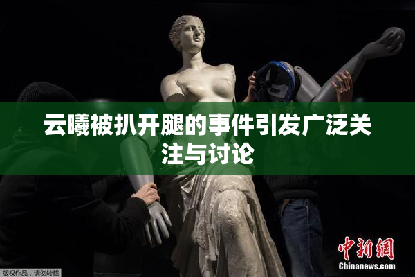 云曦被扒开腿的事件引发广泛关注与讨论