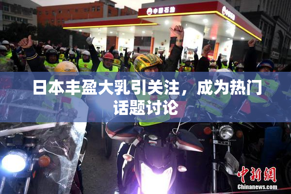 日本丰盈大乳引关注，成为热门话题讨论