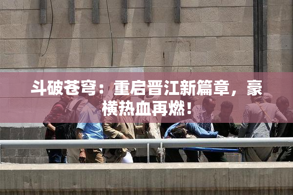 斗破苍穹：重启晋江新篇章，豪横热血再燃！