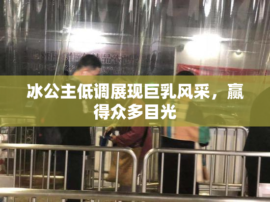 冰公主低调展现巨乳风采，赢得众多目光