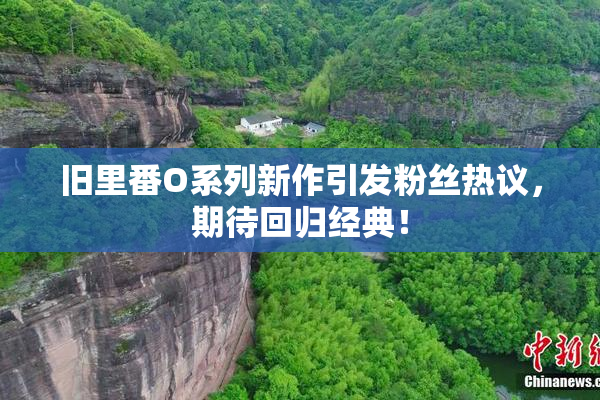 旧里番O系列新作引发粉丝热议，期待回归经典！
