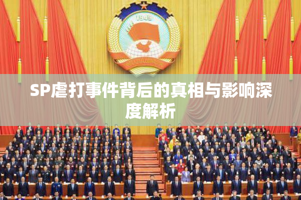 SP虐打事件背后的真相与影响深度解析