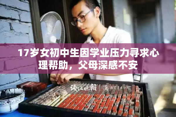 17岁女初中生因学业压力寻求心理帮助，父母深感不安