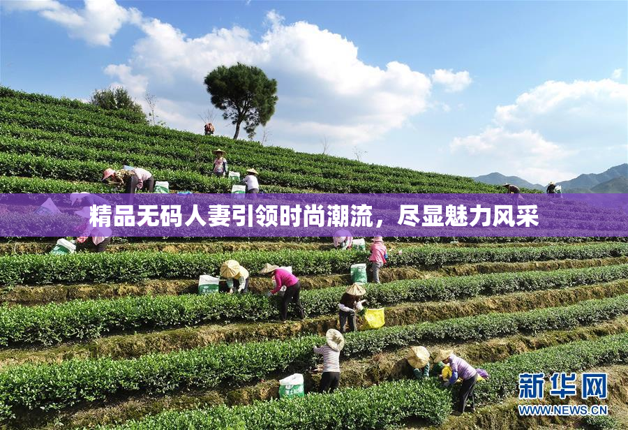 精品无码人妻引领时尚潮流，尽显魅力风采