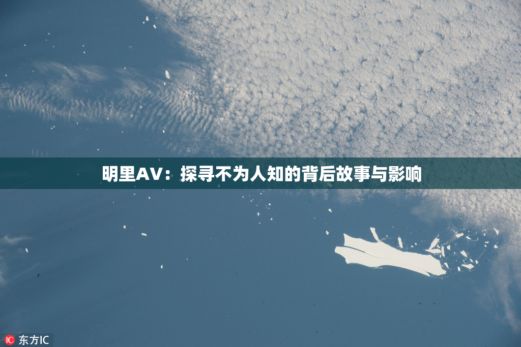 明里AV：探寻不为人知的背后故事与影响