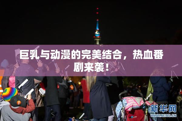 巨乳与动漫的完美结合，热血番剧来袭！
