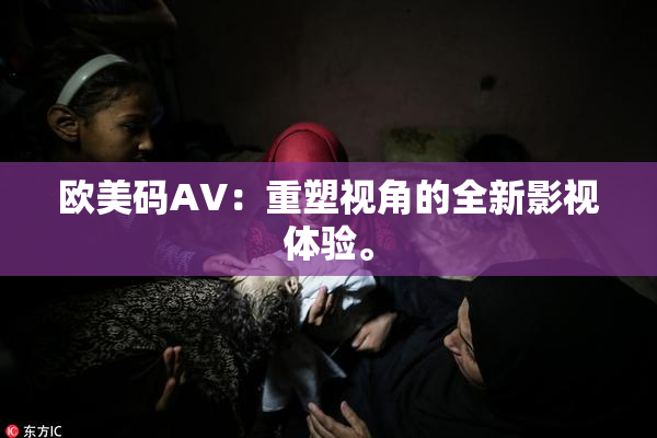 欧美码AV：重塑视角的全新影视体验。