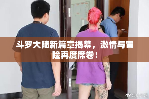 斗罗大陆新篇章揭幕，激情与冒险再度席卷！