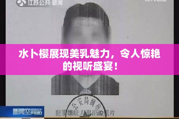水卜樱展现美乳魅力，令人惊艳的视听盛宴！