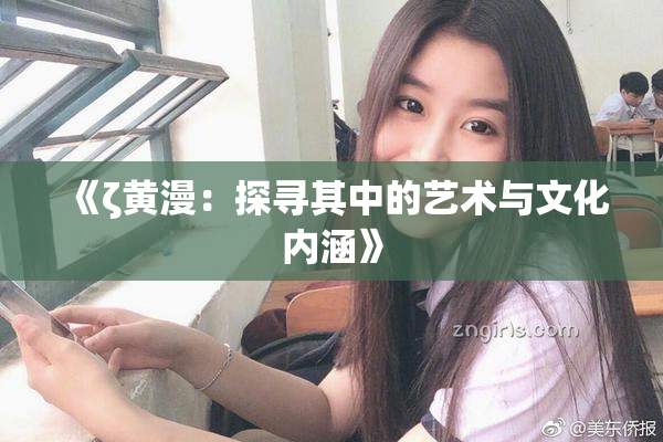 《ζ黄漫：探寻其中的艺术与文化内涵》