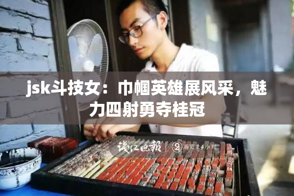 jsk斗技女：巾帼英雄展风采，魅力四射勇夺桂冠