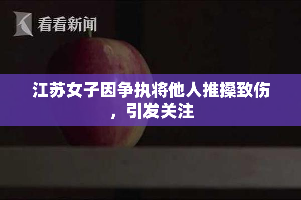 江苏女子因争执将他人推搡致伤，引发关注