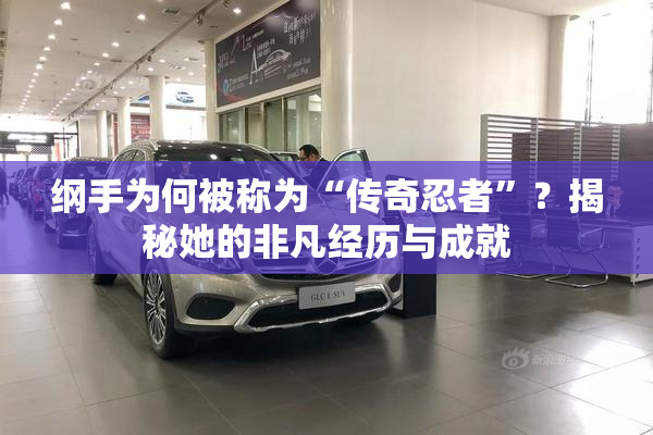 纲手为何被称为“传奇忍者”？揭秘她的非凡经历与成就