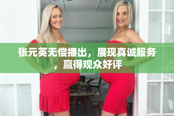 张元英无偿播出，展现真诚服务，赢得观众好评