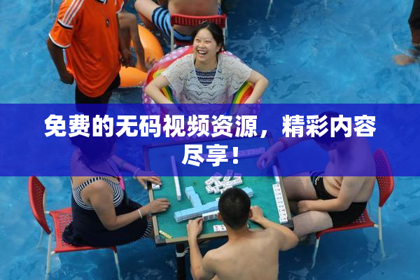 免费的无码视频资源，精彩内容尽享！