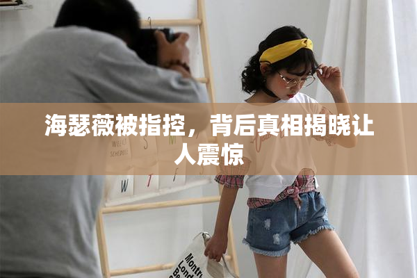 海瑟薇被指控，背后真相揭晓让人震惊