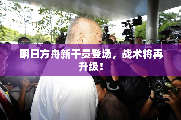 明日方舟新干员登场，战术将再升级！