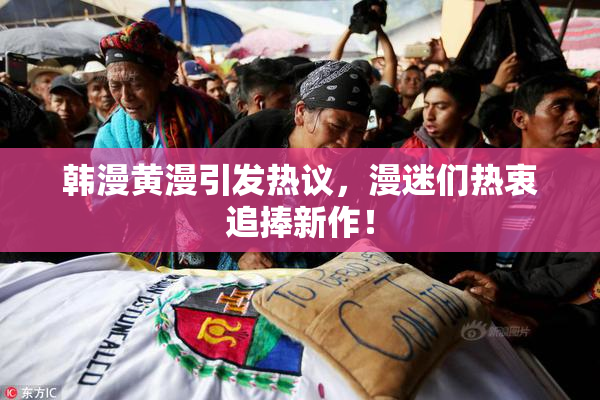 韩漫黄漫引发热议，漫迷们热衷追捧新作！