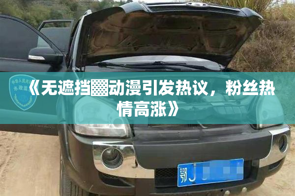 《无遮挡▓动漫引发热议，粉丝热情高涨》