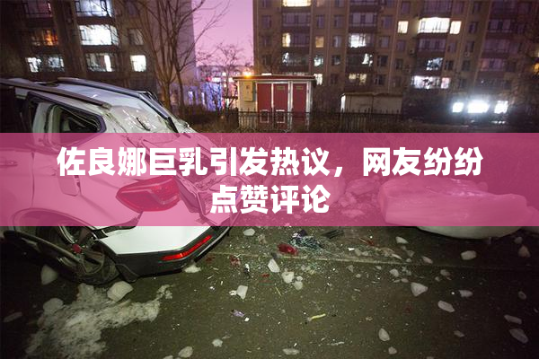 佐良娜巨乳引发热议，网友纷纷点赞评论