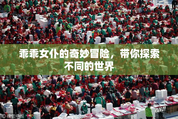 乖乖女仆的奇妙冒险，带你探索不同的世界