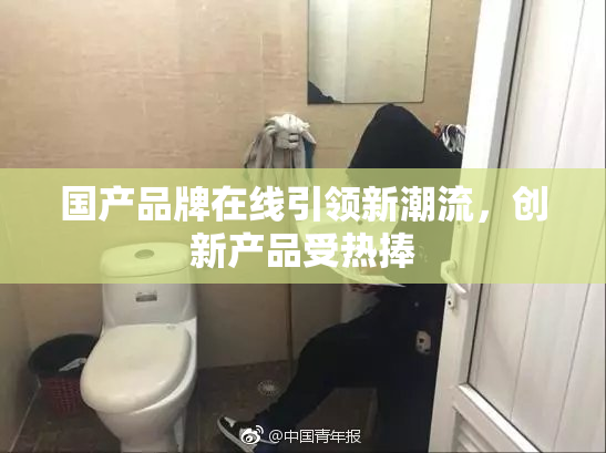 国产品牌在线引领新潮流，创新产品受热捧