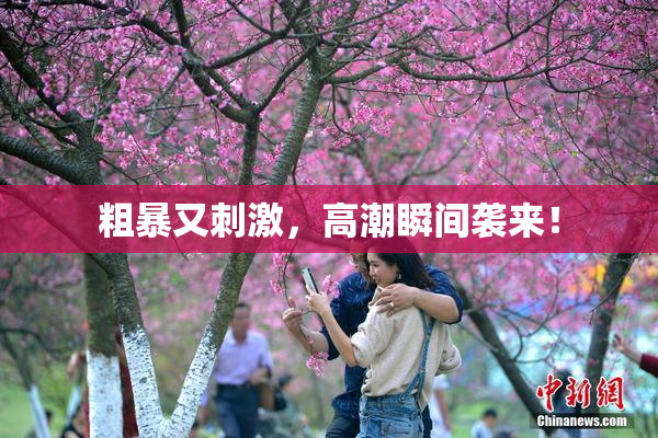 粗暴又刺激，高潮瞬间袭来！