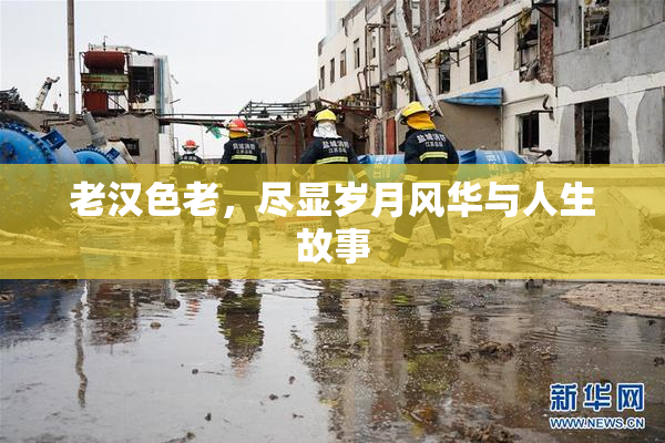 老汉色老，尽显岁月风华与人生故事