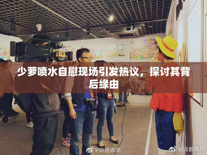 少萝喷水自慰现场引发热议，探讨其背后缘由