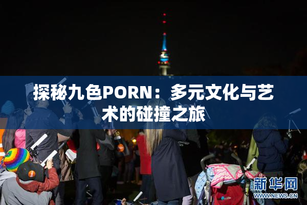 探秘九色PORN：多元文化与艺术的碰撞之旅