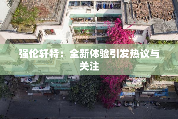 强伦轩特：全新体验引发热议与关注