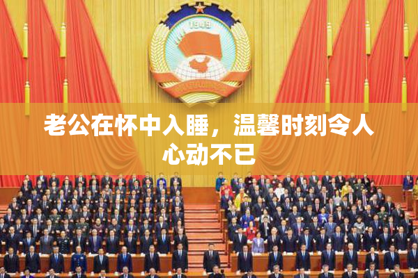 老公在怀中入睡，温馨时刻令人心动不已