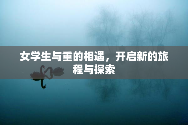 女学生与重的相遇，开启新的旅程与探索
