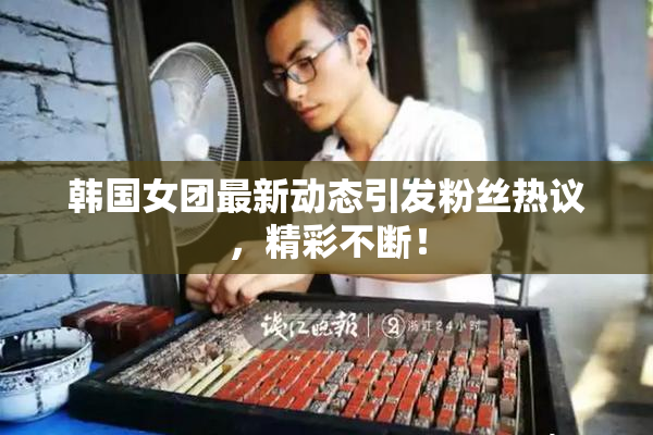 韩国女团最新动态引发粉丝热议，精彩不断！