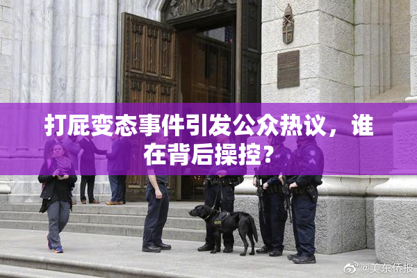 打屁变态事件引发公众热议，谁在背后操控？