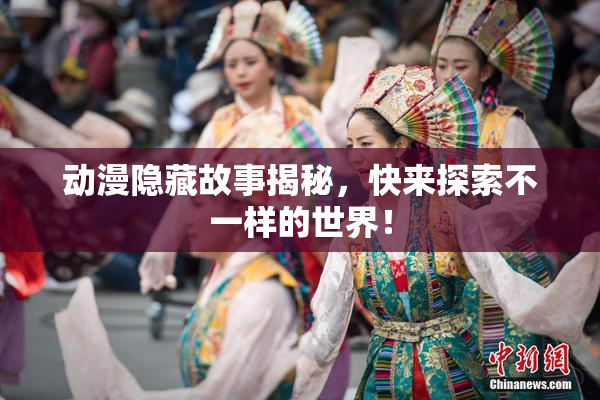 动漫隐藏故事揭秘，快来探索不一样的世界！